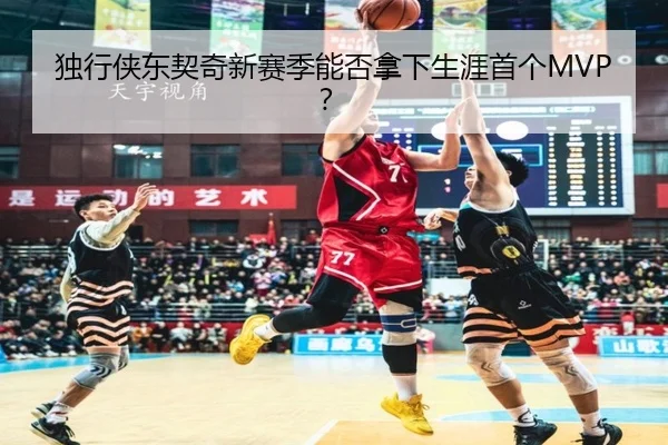独行侠东契奇新赛季能否拿下生涯首个MVP？