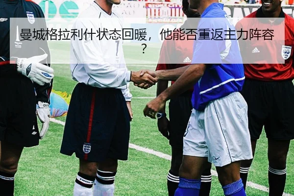 曼城格拉利什状态回暖，他能否重返主力阵容？